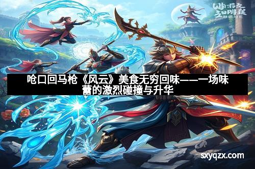 呛口回马枪《风云》美食无穷回味——一场味蕾的激烈碰撞与升华