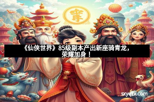 《仙侠世界》85级副本产出新座骑青龙，荣耀加身！